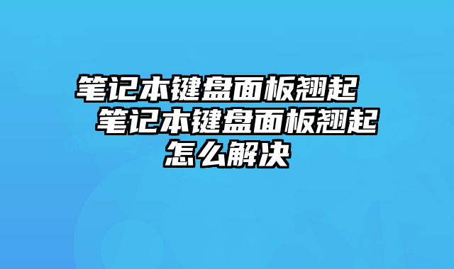 笔记本键盘面板翘起 笔记本键盘面板翘起怎么解决