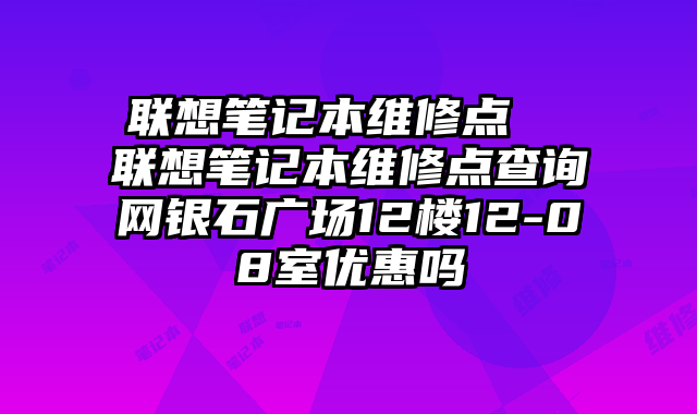 联想笔记本维修点 联想笔记本维修点查询网银石广场12楼12-08室优惠吗