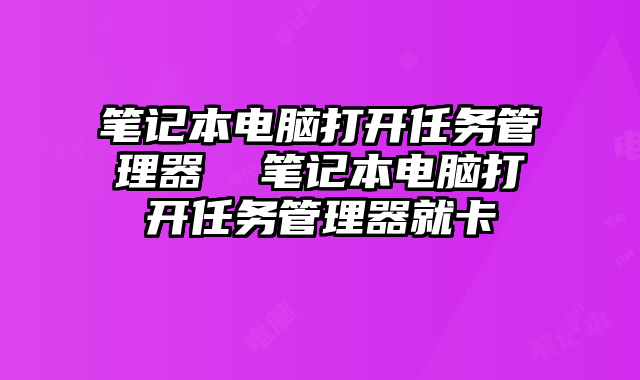 笔记本电脑打开任务管理器 笔记本电脑打开任务管理器就卡