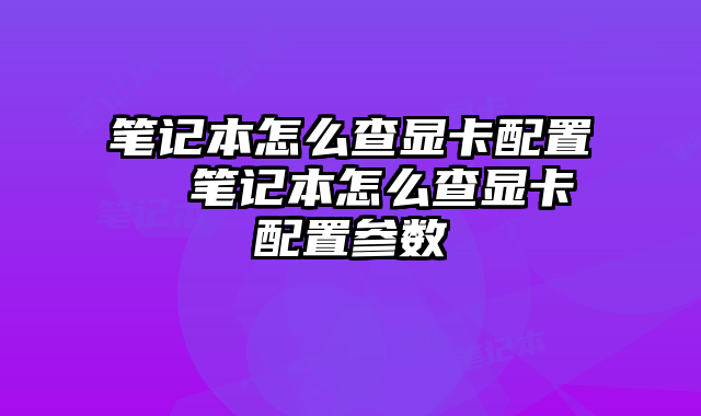 笔记本怎么查显卡配置 笔记本怎么查显卡配置参数