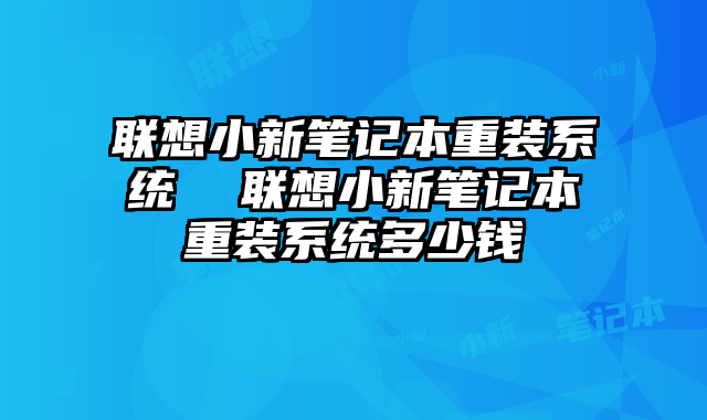 联想小新笔记本重装系统 联想小新笔记本重装系统多少钱
