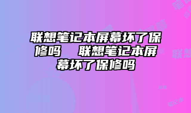 联想笔记本屏幕坏了保修吗 联想笔记本屏幕坏了保修吗