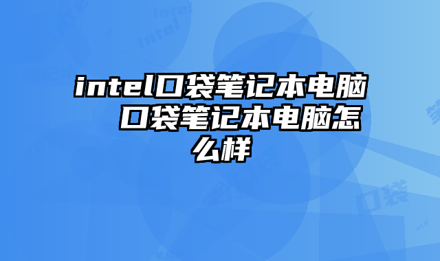 intel口袋笔记本电脑 口袋笔记本电脑怎么样