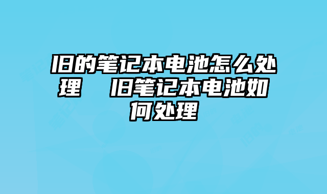 旧的笔记本电池怎么处理 旧笔记本电池如何处理