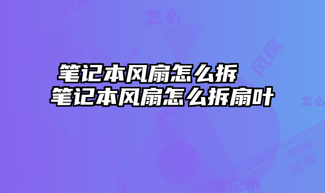 笔记本风扇怎么拆  笔记本风扇怎么拆扇叶