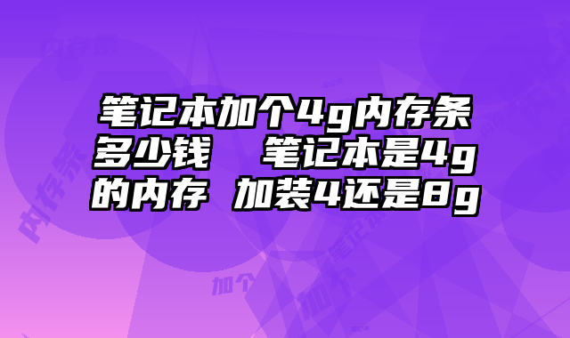 笔记本加个4g内存条多少钱 笔记本是4g的内存 加装4还是8g