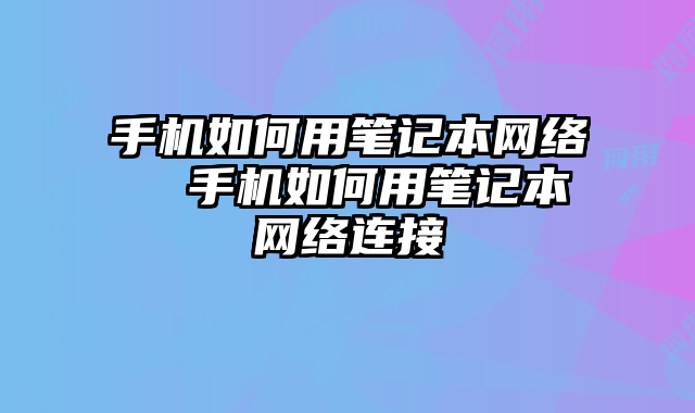 手机如何用笔记本网络 手机如何用笔记本网络连接
