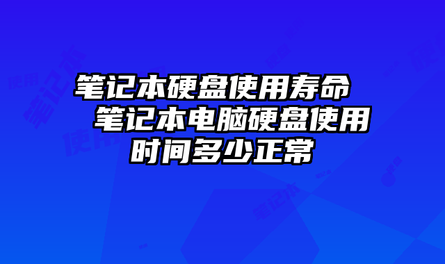 笔记本硬盘使用寿命 笔记本电脑硬盘使用时间多少正常
