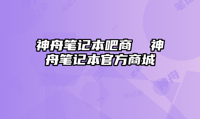 神舟笔记本吧商  神舟笔记本官方商城