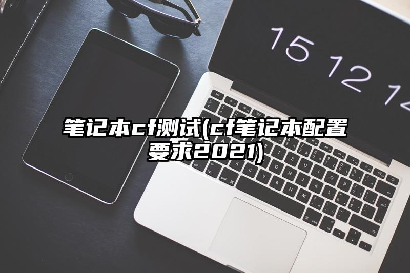 笔记本cf测试(cf笔记本配置要求2021)