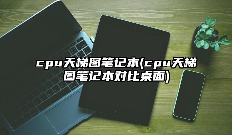 cpu天梯图笔记本(cpu天梯图笔记本对比桌面)
