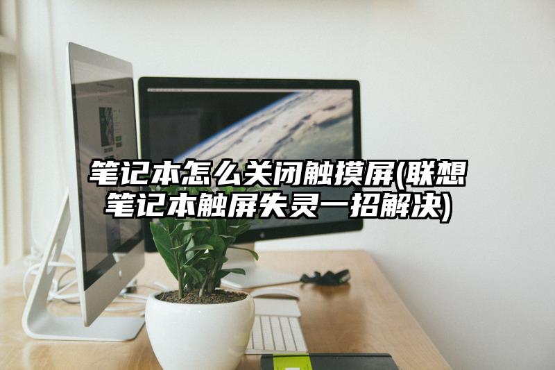 笔记本怎么关闭触摸屏(联想笔记本触屏失灵一招解决)