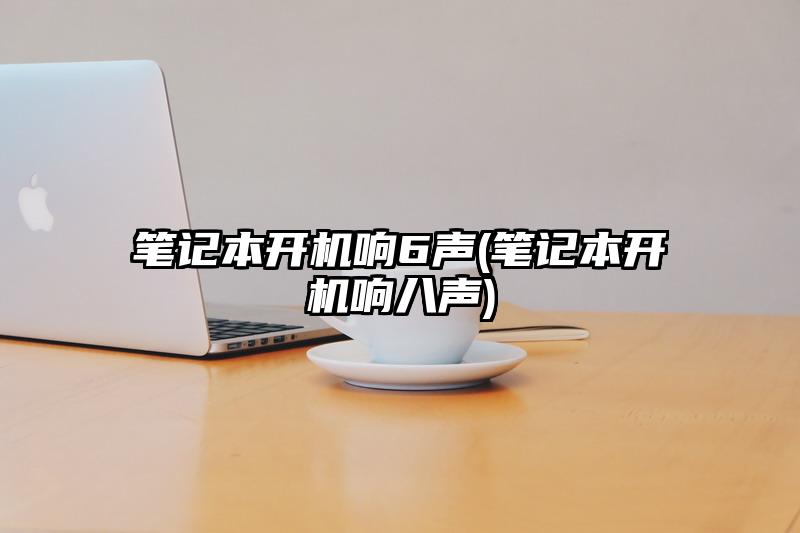 笔记本开机响6声(笔记本开机响八声)