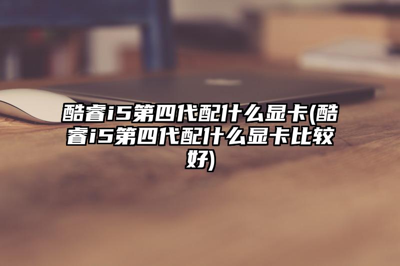 酷睿i5第四代配什么显卡(酷睿i5第四代配什么显卡比较好)