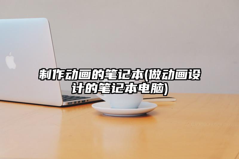 制作动画的笔记本(做动画设计的笔记本电脑)