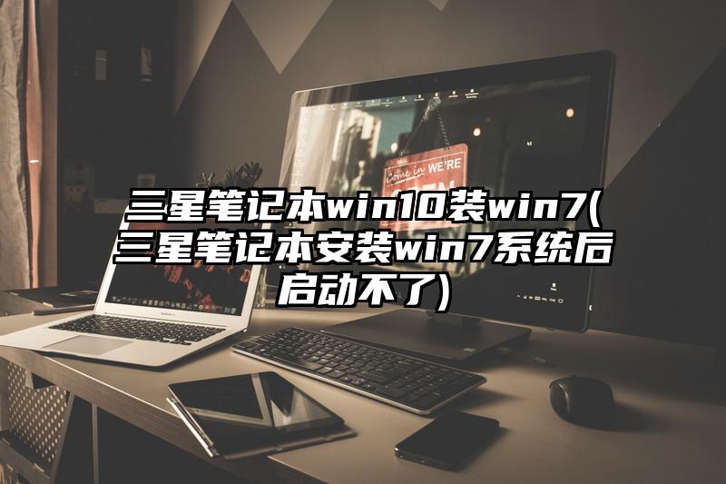 三星笔记本win10装win7(三星笔记本安装win7系统后启动不了)