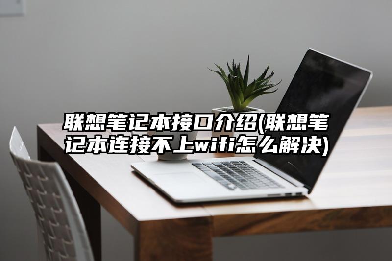 联想笔记本接口介绍(联想笔记本连接不上wifi怎么解决)