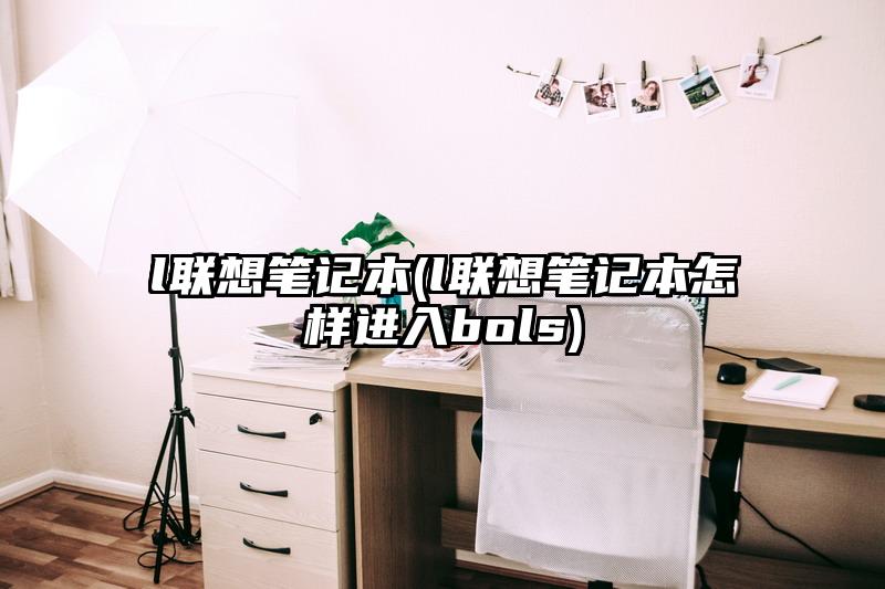 l联想笔记本(l联想笔记本怎样进入bols)
