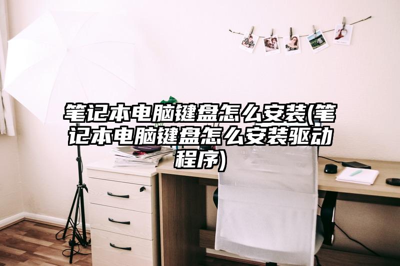 笔记本电脑键盘怎么安装(笔记本电脑键盘怎么安装驱动程序)