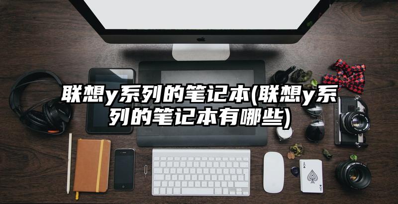 联想y系列的笔记本(联想y系列的笔记本有哪些)