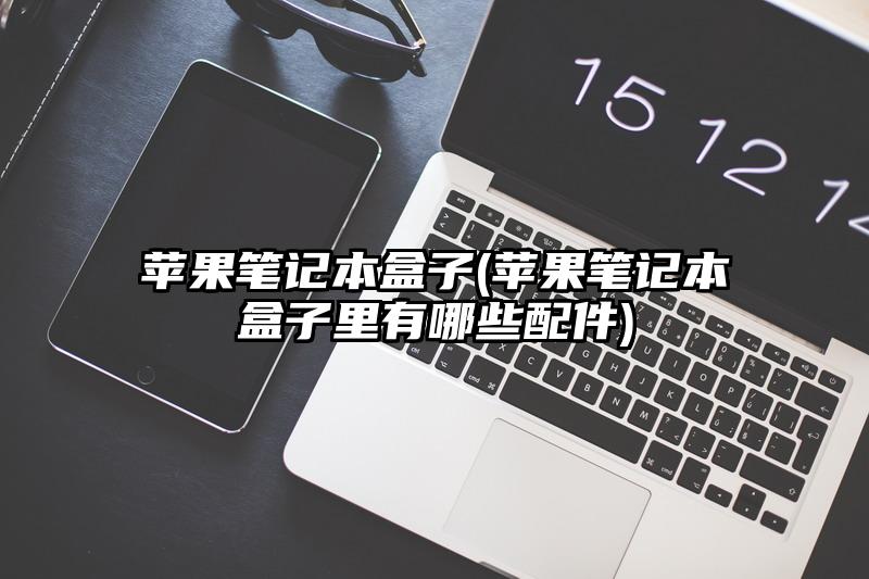 苹果笔记本盒子(苹果笔记本盒子里有哪些配件)