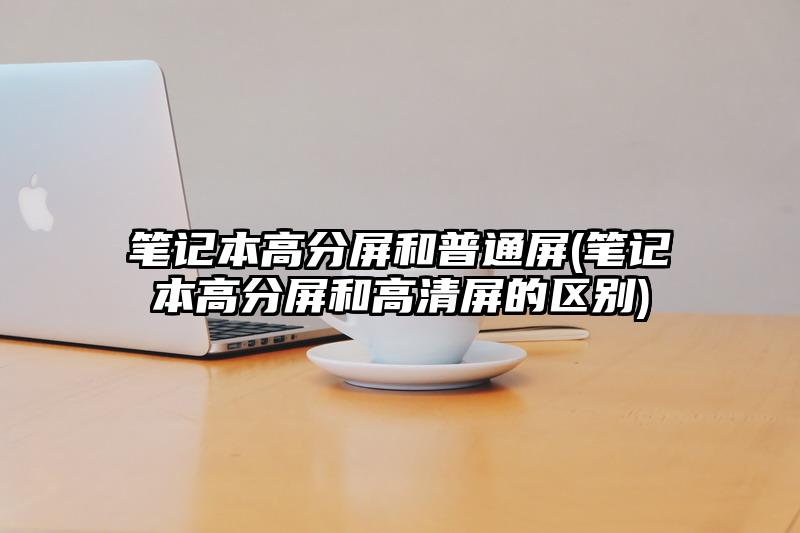笔记本高分屏和普通屏(笔记本高分屏和高清屏的区别)