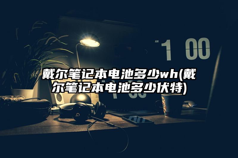 戴尔笔记本电池多少wh(戴尔笔记本电池多少伏特)