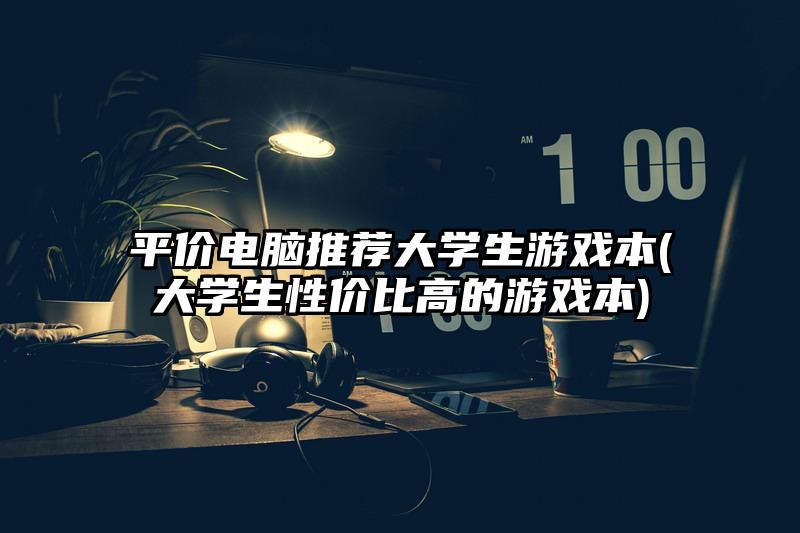 平价电脑推荐大学生游戏本(大学生性价比高的游戏本)