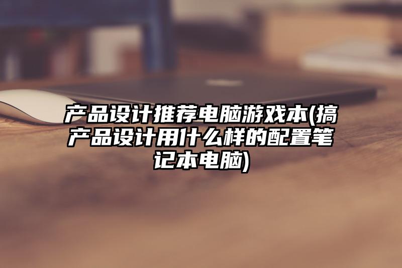 产品设计推荐电脑游戏本(搞产品设计用什么样的配置笔记本电脑)