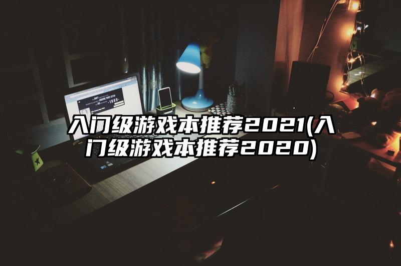入门级游戏本推荐2021(入门级游戏本推荐2020)