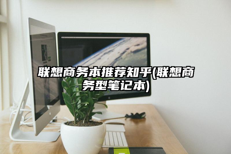 联想商务本推荐知乎(联想商务型笔记本)
