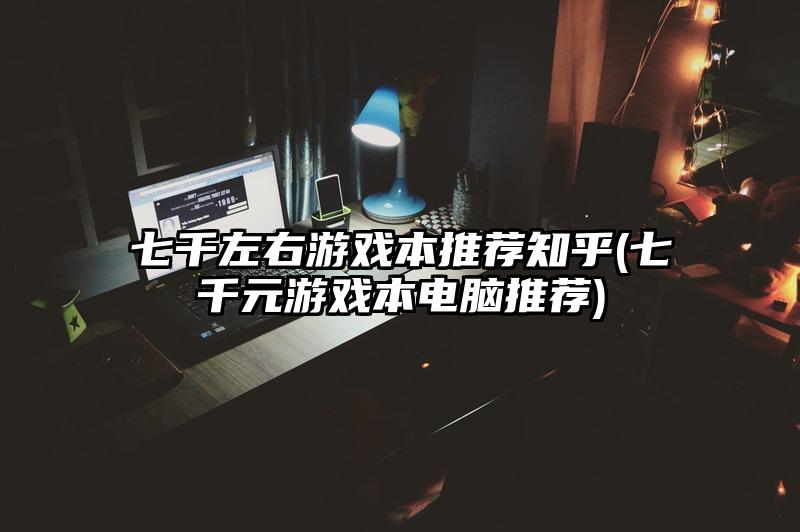 七千左右游戏本推荐知乎(七千元游戏本电脑推荐)