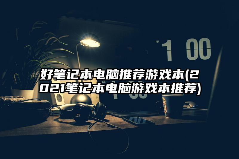 好笔记本电脑推荐游戏本(2021笔记本电脑游戏本推荐)