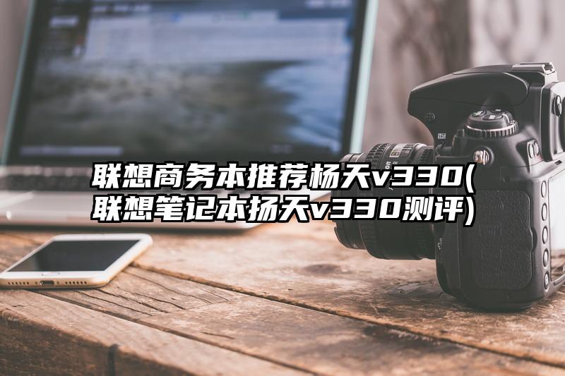 联想商务本推荐杨天v330(联想笔记本扬天v330测评)