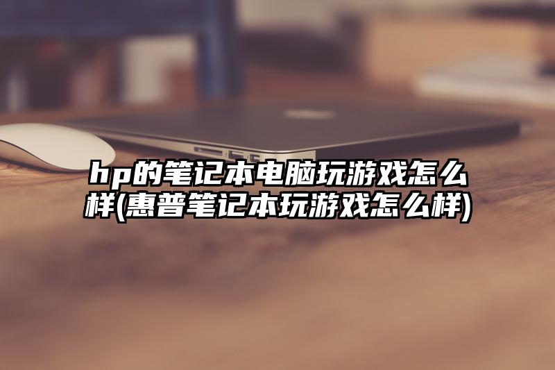 hp的笔记本电脑玩游戏怎么样(惠普笔记本玩游戏怎么样)