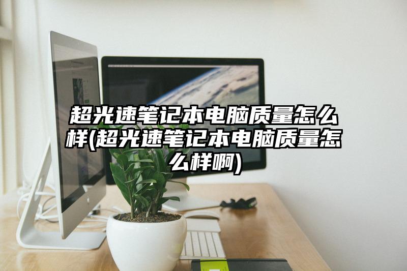 超光速笔记本电脑质量怎么样(超光速笔记本电脑质量怎么样啊)
