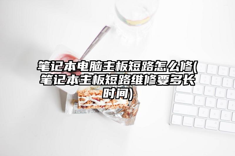 笔记本电脑主板短路怎么修(笔记本主板短路维修要多长时间)