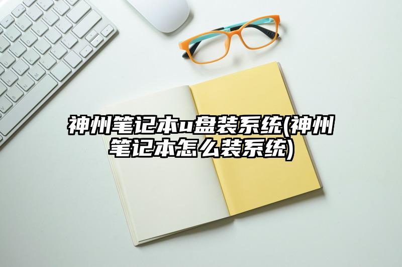 神州笔记本u盘装系统(神州笔记本怎么装系统)