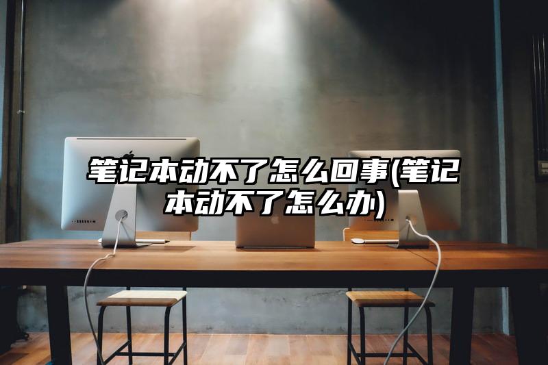 笔记本动不了怎么回事(笔记本动不了怎么办)