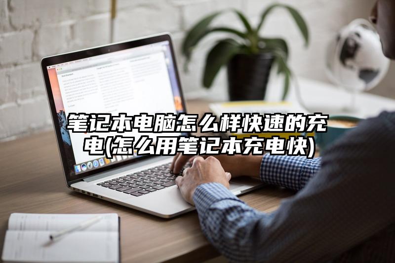 笔记本电脑怎么样快速的充电(怎么用笔记本充电快)