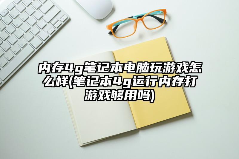 内存4g笔记本电脑玩游戏怎么样(笔记本4g运行内存打游戏够用吗)