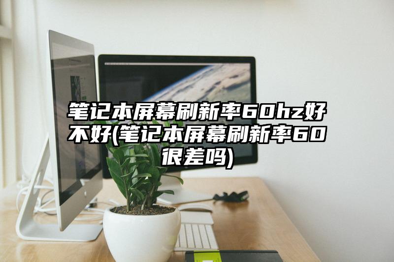 笔记本屏幕刷新率60hz好不好(笔记本屏幕刷新率60很差吗)