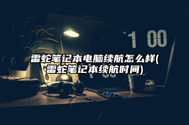 雷蛇笔记本电脑续航怎么样(雷蛇笔记本续航时间)