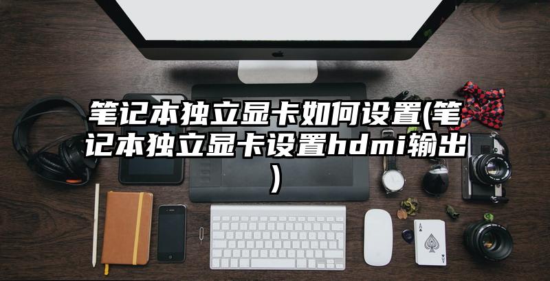 笔记本独立显卡如何设置(笔记本独立显卡设置hdmi输出)