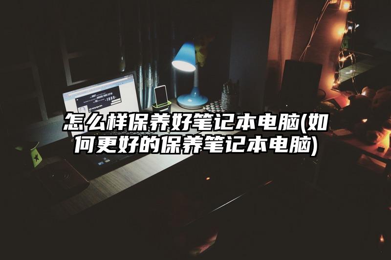 怎么样保养好笔记本电脑(如何更好的保养笔记本电脑)