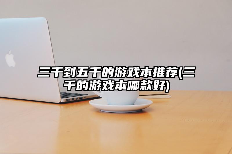 三千到五千的游戏本推荐(三千的游戏本哪款好)
