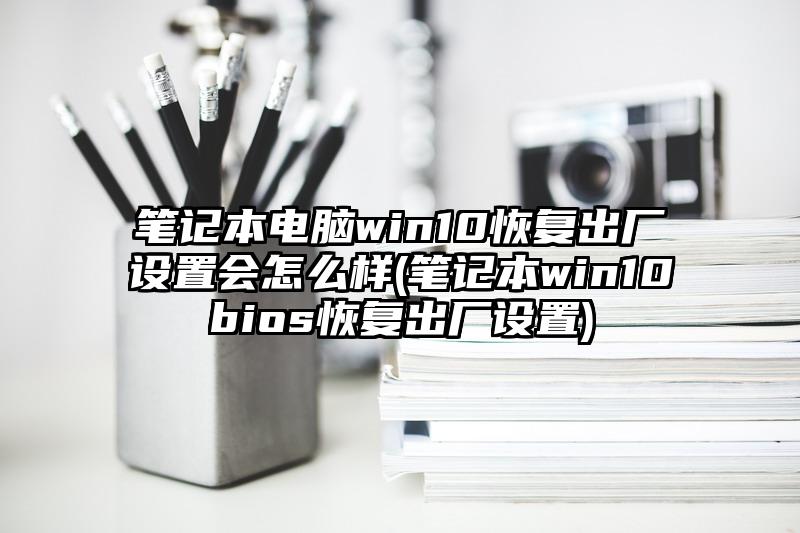 笔记本电脑win10恢复出厂设置会怎么样(笔记本win10bios恢复出厂设置)