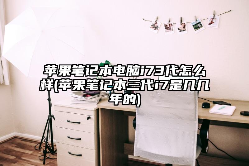 苹果笔记本电脑i73代怎么样(苹果笔记本三代i7是几几年的)