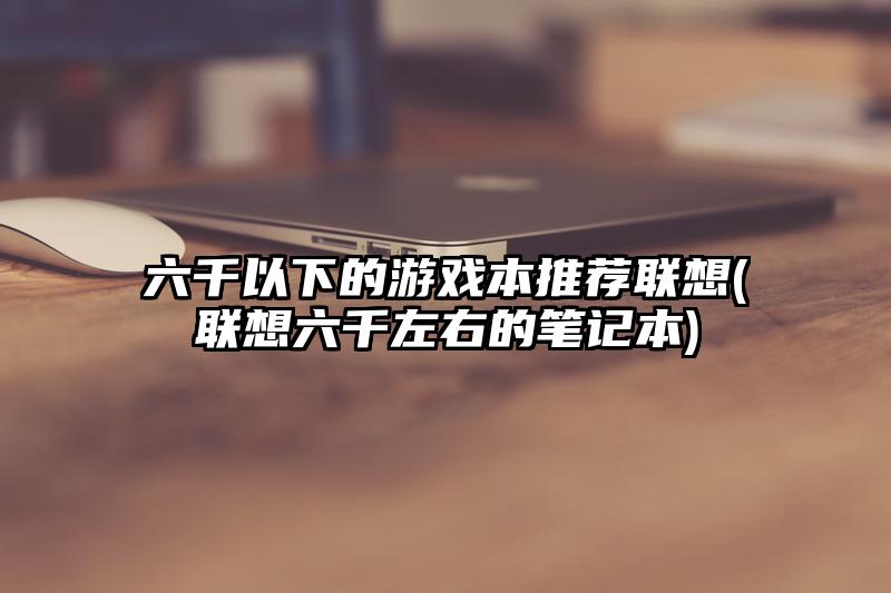 六千以下的游戏本推荐联想(联想六千左右的笔记本)