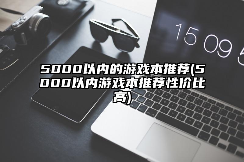 5000以内的游戏本推荐(5000以内游戏本推荐性价比高)